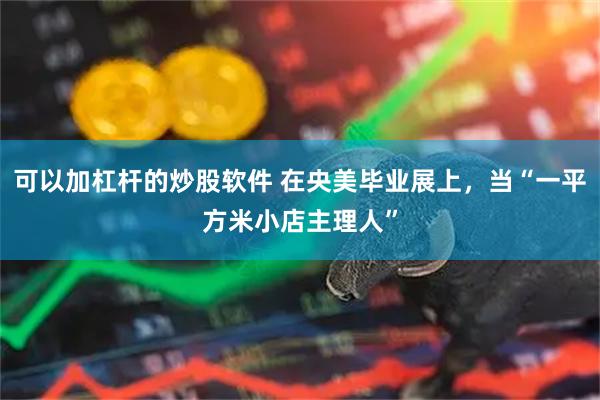 可以加杠杆的炒股软件 在央美毕业展上，当“一平方米小店主理人”