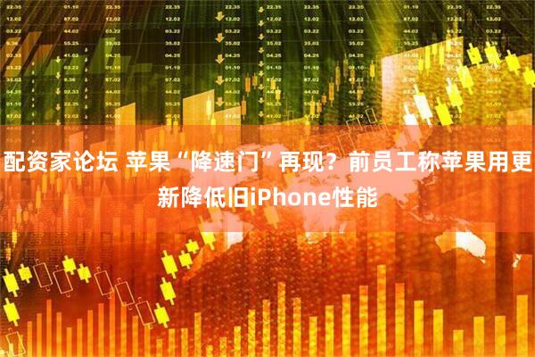 配资家论坛 苹果“降速门”再现？前员工称苹果用更新降低旧iPhone性能