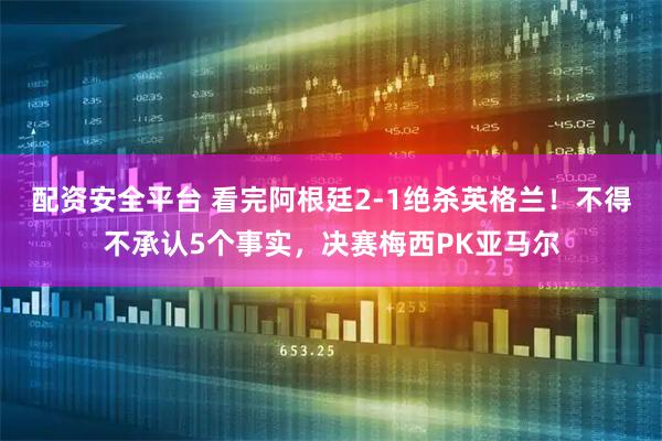 配资安全平台 看完阿根廷2-1绝杀英格兰!不得不承认5个事实,决赛梅西PK亚马尔