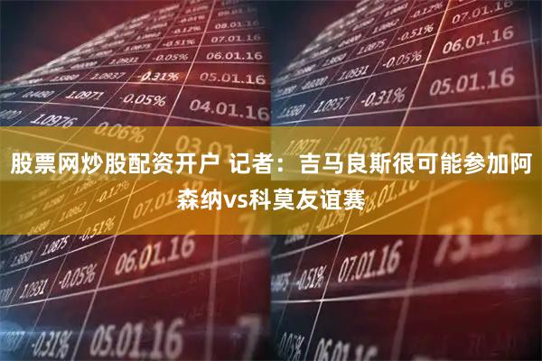 股票网炒股配资开户 记者：吉马良斯很可能参加阿森纳vs科莫友谊赛