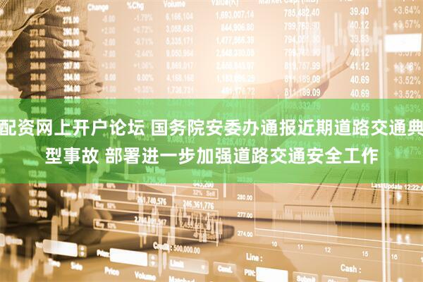 配资网上开户论坛 国务院安委办通报近期道路交通典型事故 部署进一步加强道路交通安全工作