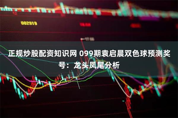 正规炒股配资知识网 099期袁启晨双色球预测奖号：龙头凤尾分析