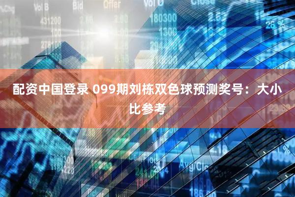 配资中国登录 099期刘栋双色球预测奖号：大小比参考